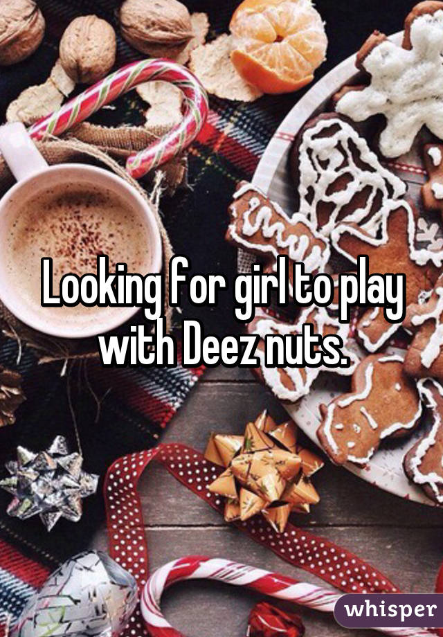 Looking for girl to play with Deez nuts.