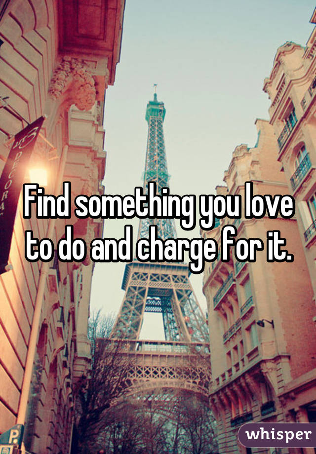 Find something you love to do and charge for it.