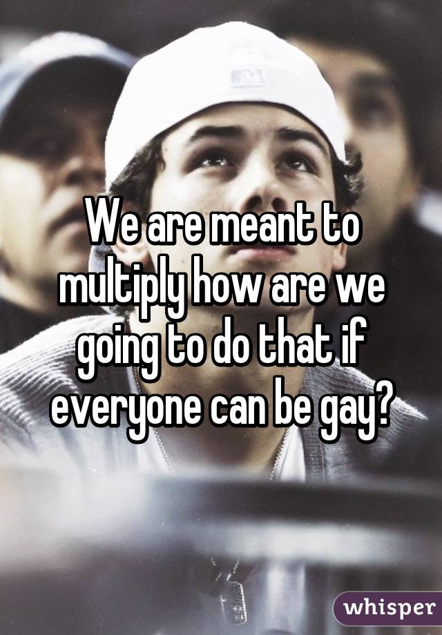 We are meant to multiply how are we going to do that if everyone can be gay😔