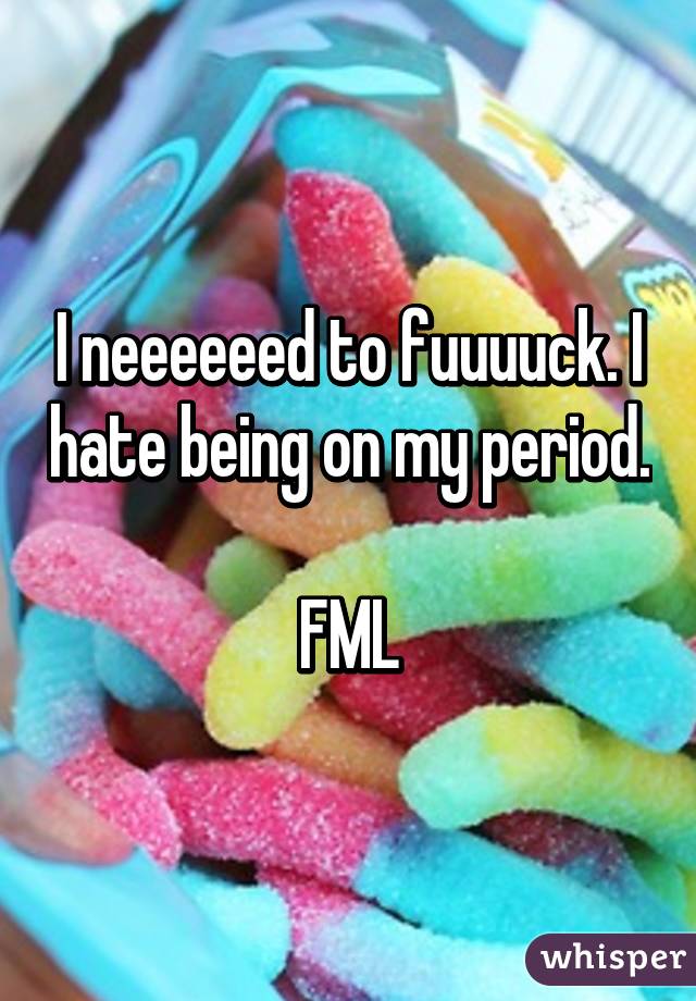 I neeeeeed to fuuuuck. I hate being on my period. 
FML