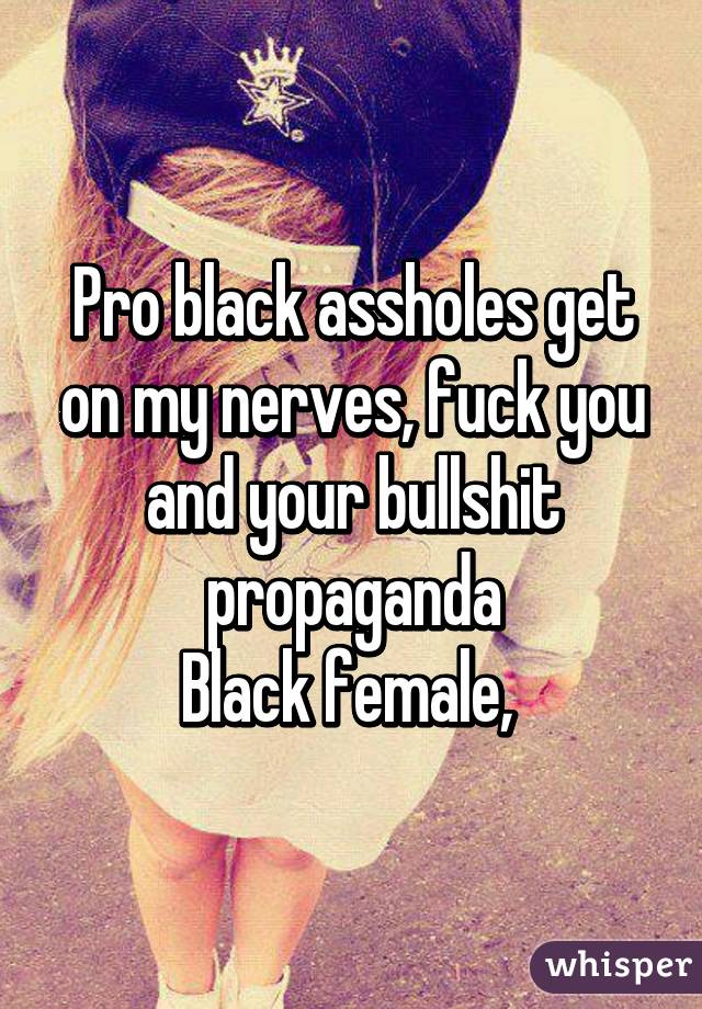 Pro black assholes get on my nerves, fuck you and your bullshit propaganda
Black female, 