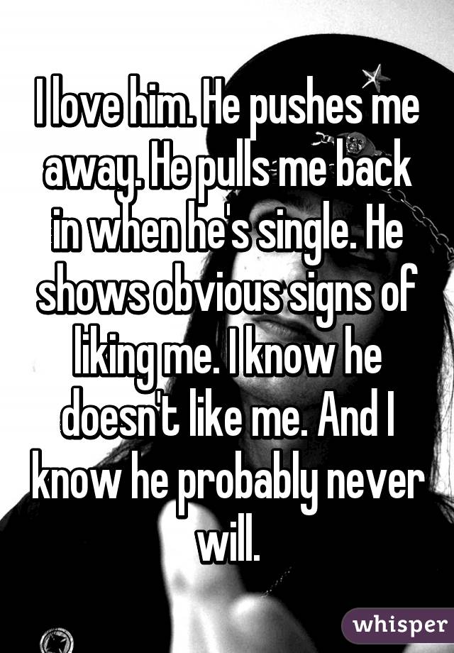 I love him. He pushes me away. He pulls me back in when he's single. He shows obvious signs of liking me. I know he doesn't like me. And I know he probably never will.