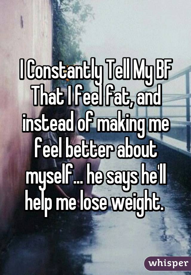 I Constantly Tell My BF That I feel fat, and instead of making me feel better about myself... he says he'll help me lose weight. 