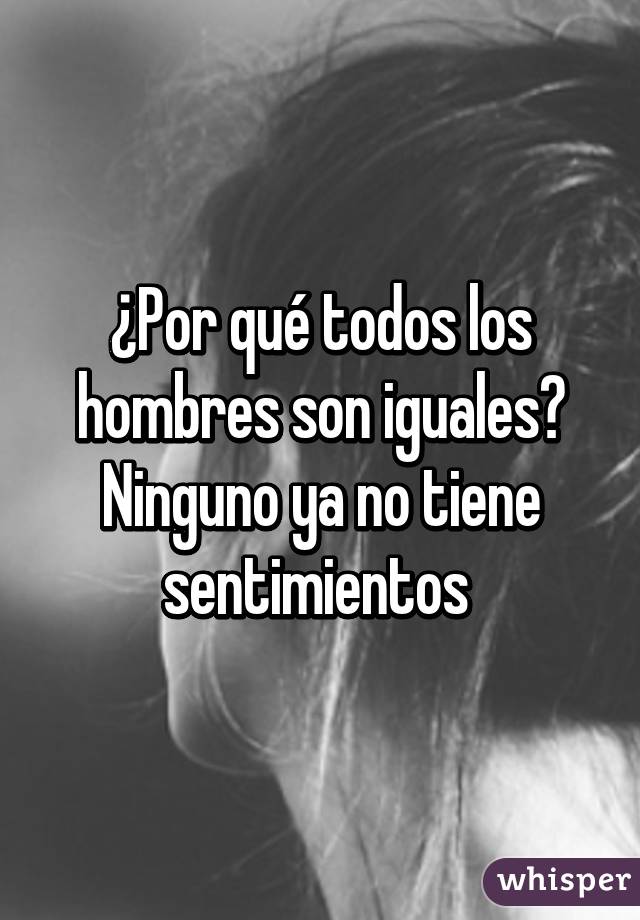 ¿Por qué todos los hombres son iguales? Ninguno ya no tiene sentimientos 