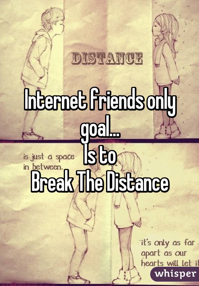 Internet friends only goal...
Is to
Break The Distance