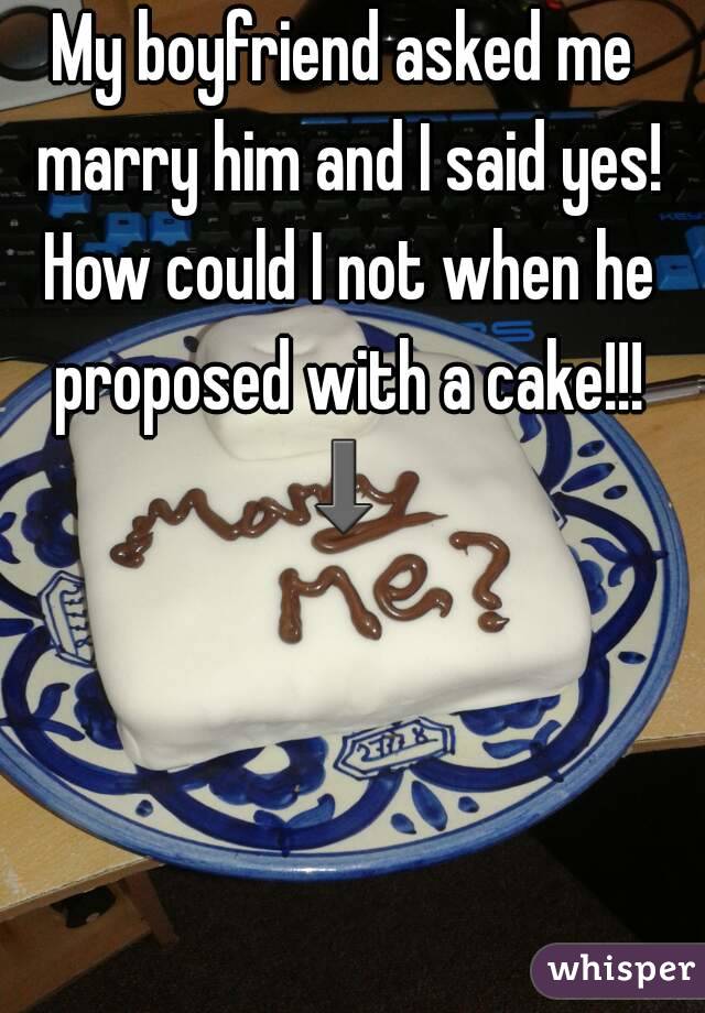 My boyfriend asked me marry him and I said yes! How could I not when he proposed with a cake!!!
⬇