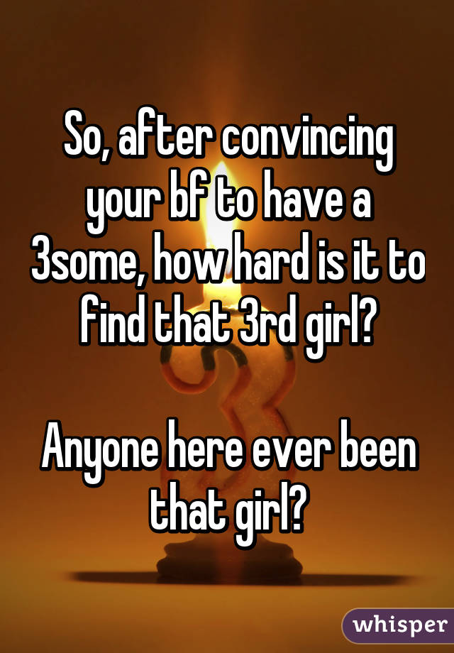 So, after convincing your bf to have a 3some, how hard is it to find that 3rd girl?

Anyone here ever been that girl?