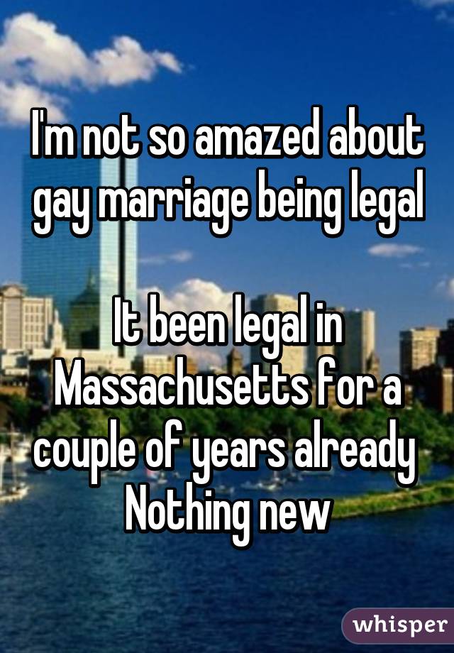 I'm not so amazed about gay marriage being legal 
It been legal in Massachusetts for a couple of years already 
Nothing new