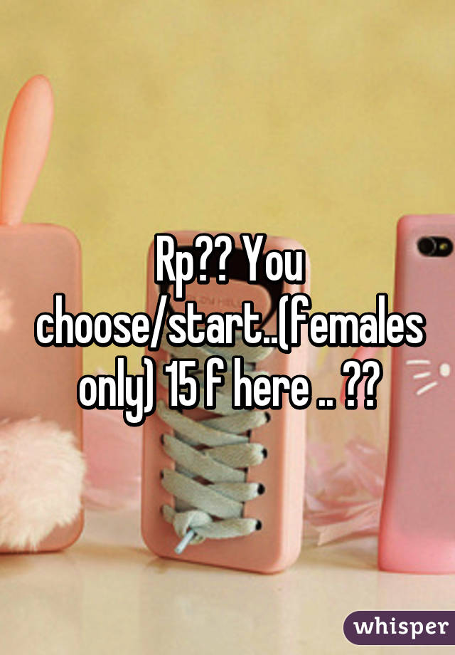 Rp?? You choose/start..(females only) 15 f here .. 😋😋