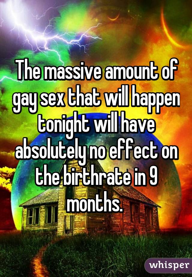 The massive amount of gay sex that will happen tonight will have absolutely no effect on the birthrate in 9 months. 