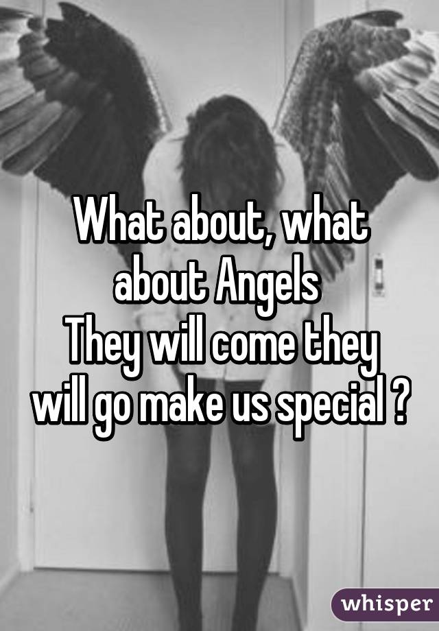 What about, what about Angels 
They will come they will go make us special 💔