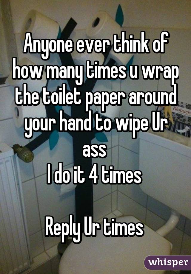 Anyone ever think of how many times u wrap the toilet paper around your hand to wipe Ur ass 
I do it 4 times 

Reply Ur times 