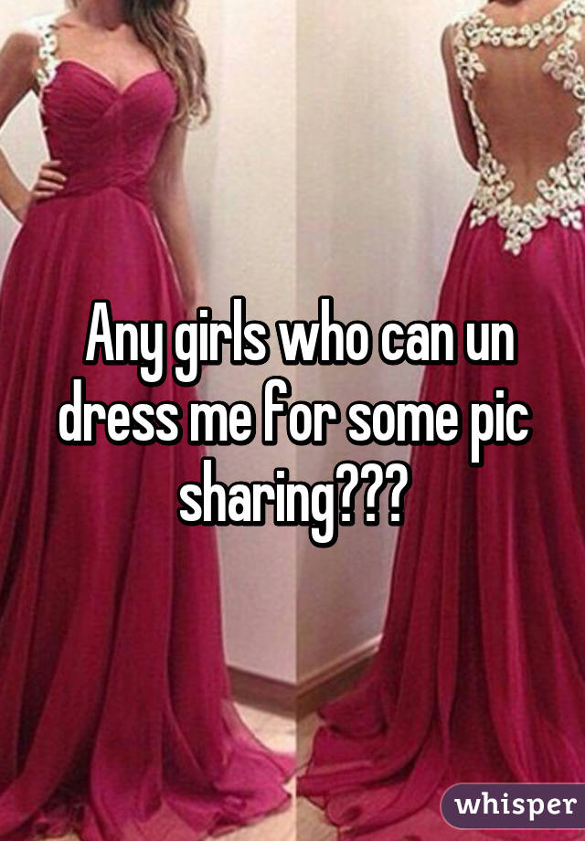  Any girls who can un dress me for some pic sharing???