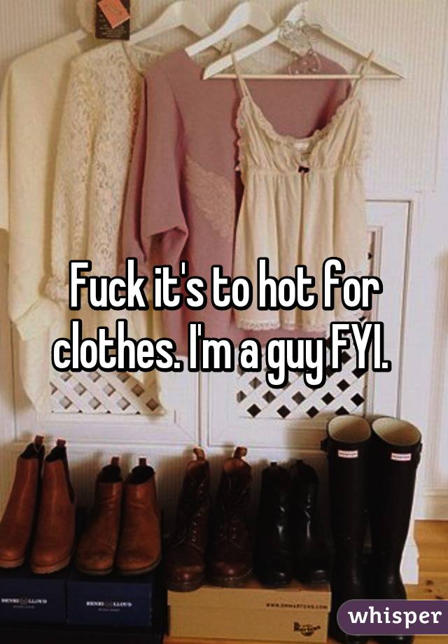 Fuck it's to hot for clothes. I'm a guy FYI. 