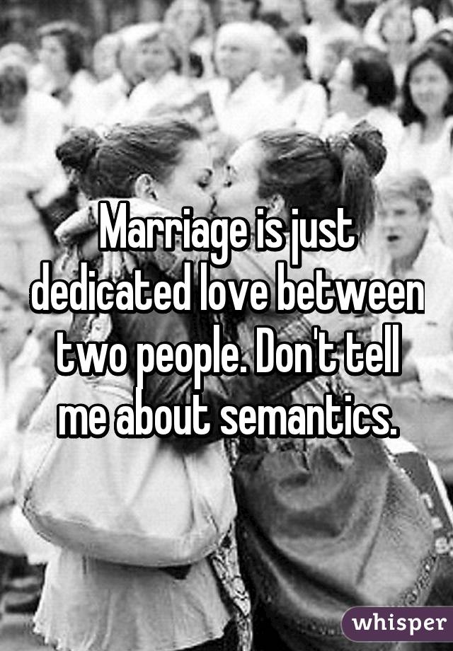 Marriage is just dedicated love between two people. Don't tell me about semantics.