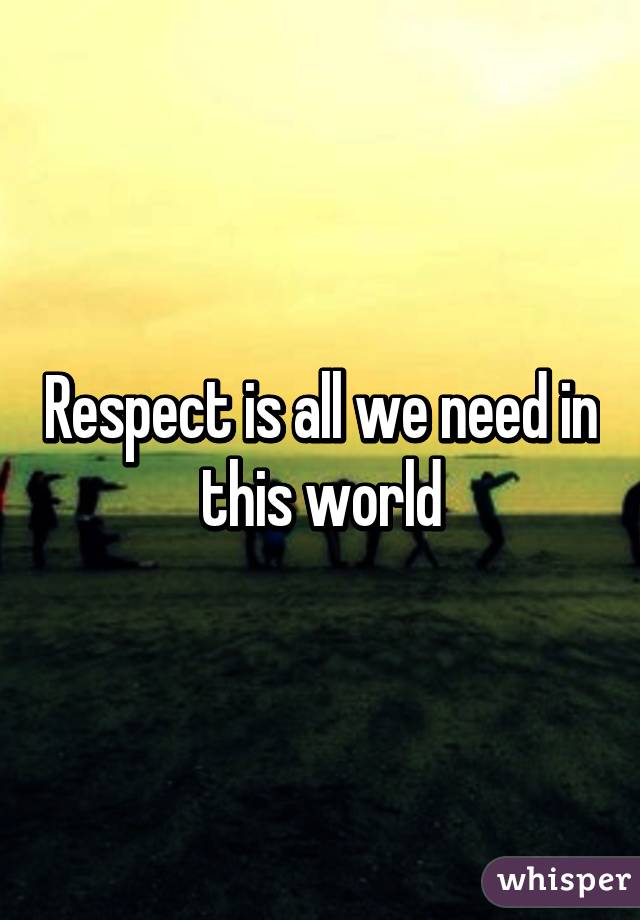 Respect is all we need in this world