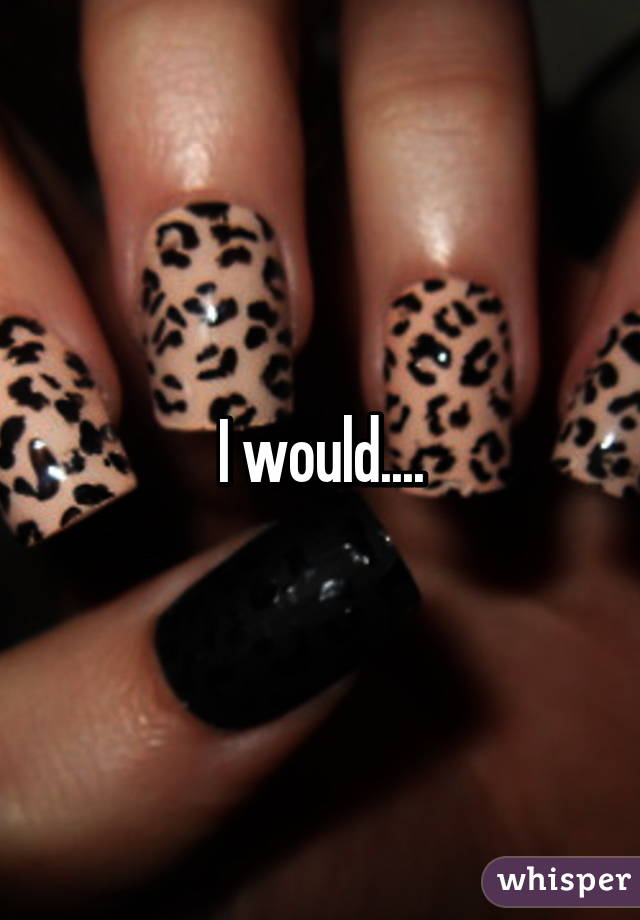 I would....