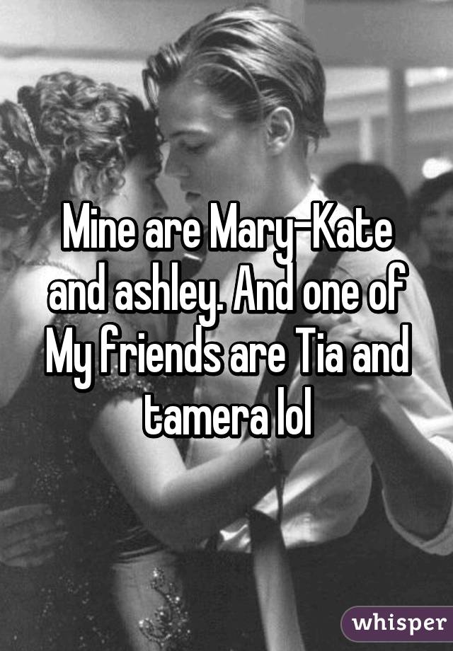 Mine are Mary-Kate and ashley. And one of My friends are Tia and tamera lol