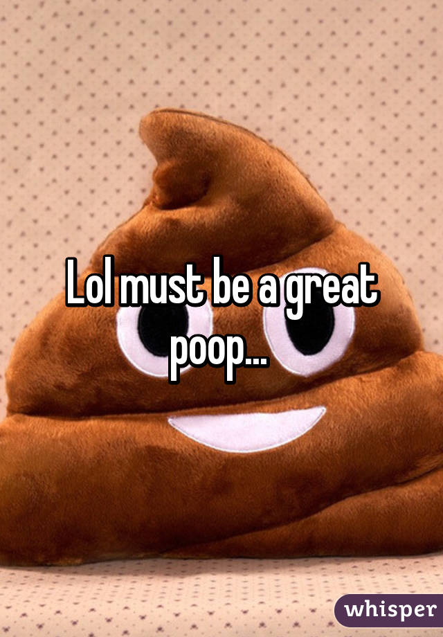 Lol must be a great poop... 