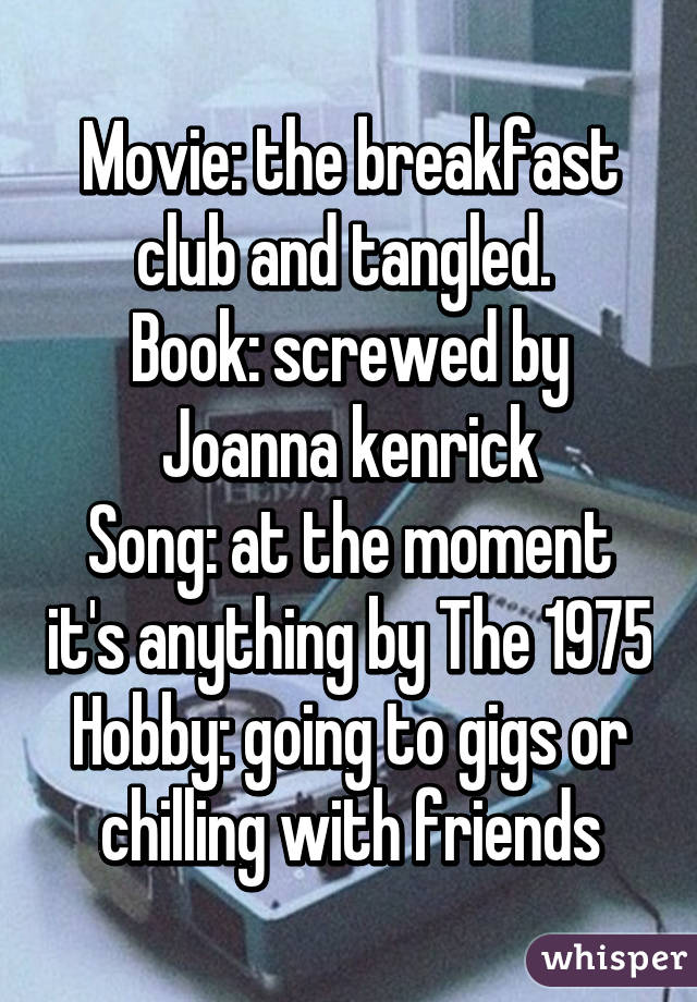 Movie: the breakfast club and tangled. 
Book: screwed by Joanna kenrick
Song: at the moment it's anything by The 1975
Hobby: going to gigs or chilling with friends