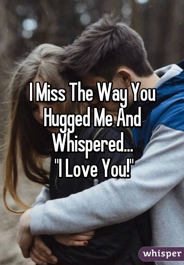 I Miss The Way You Hugged Me And Whispered...
 "I Love You!"