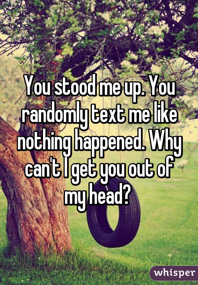 You stood me up. You randomly text me like nothing happened. Why can't I get you out of my head? 