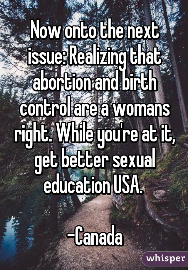 Now onto the next issue: Realizing that abortion and birth control are a womans right. While you're at it, get better sexual education USA. 

-Canada