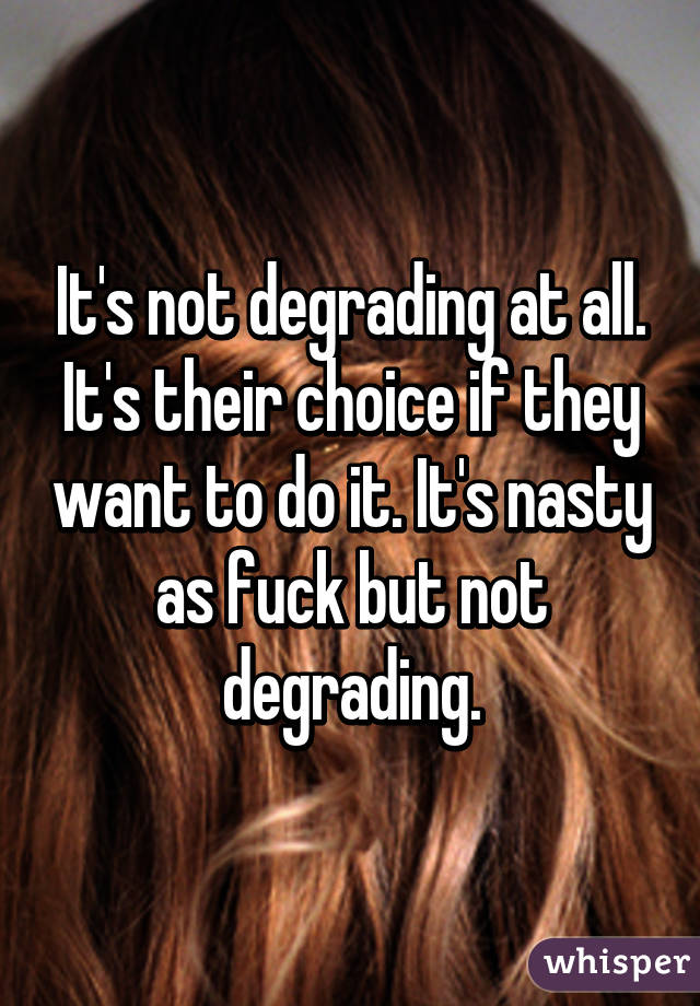 It's not degrading at all. It's their choice if they want to do it. It's nasty as fuck but not degrading.