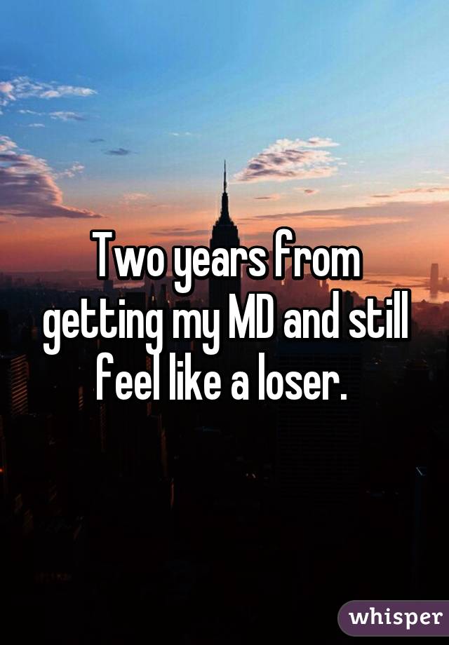 Two years from getting my MD and still feel like a loser. 