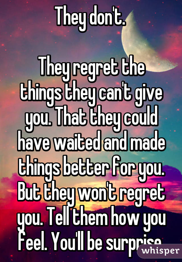 They don't. 

They regret the things they can't give you. That they could have waited and made things better for you.
But they won't regret you. Tell them how you feel. You'll be surprise.