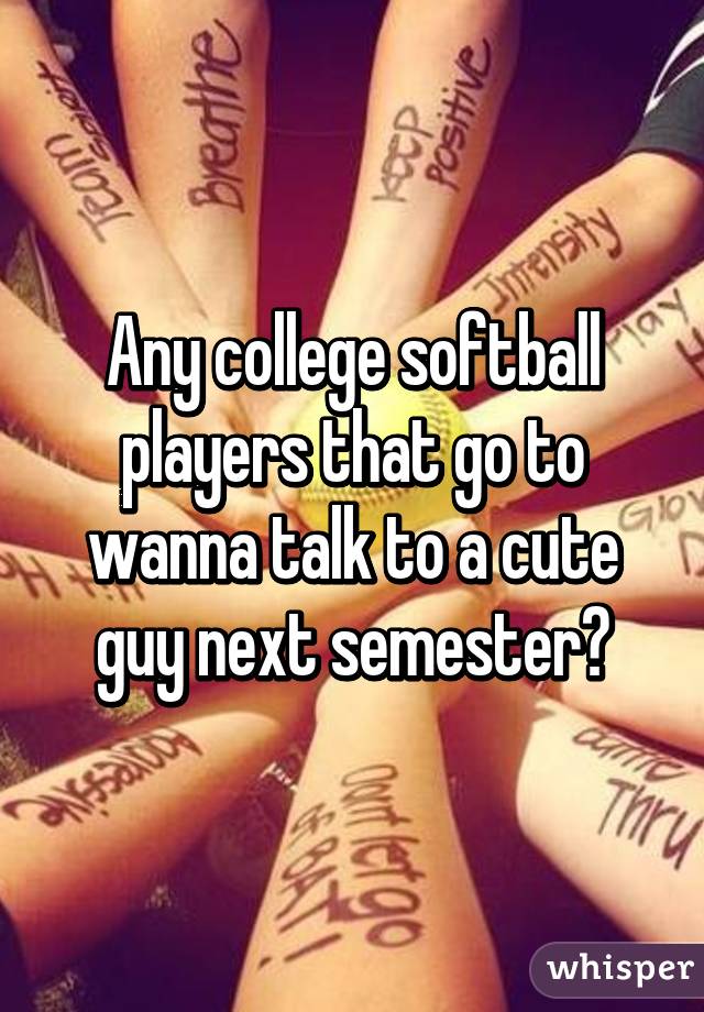 Any college softball players that go to wanna talk to a cute guy next semester?