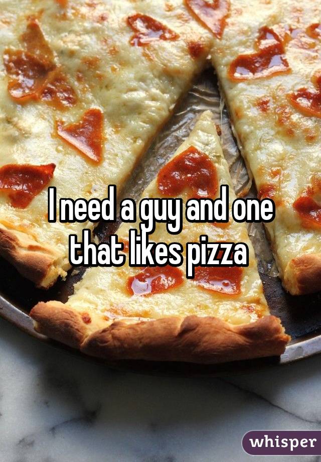 I need a guy and one that likes pizza 