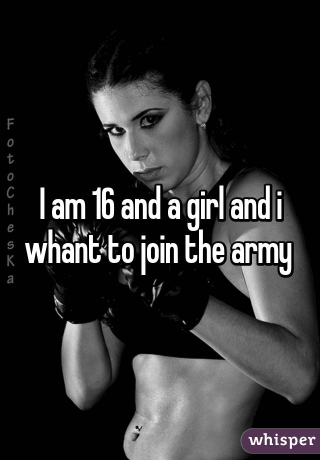 I am 16 and a girl and i whant to join the army 