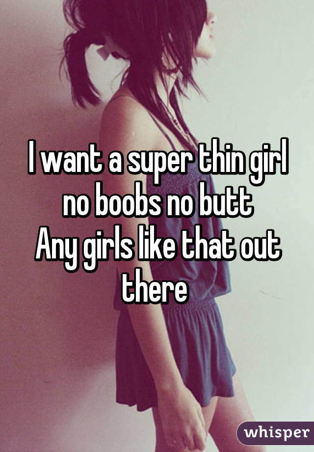 I want a super thin girl no boobs no butt
Any girls like that out there 