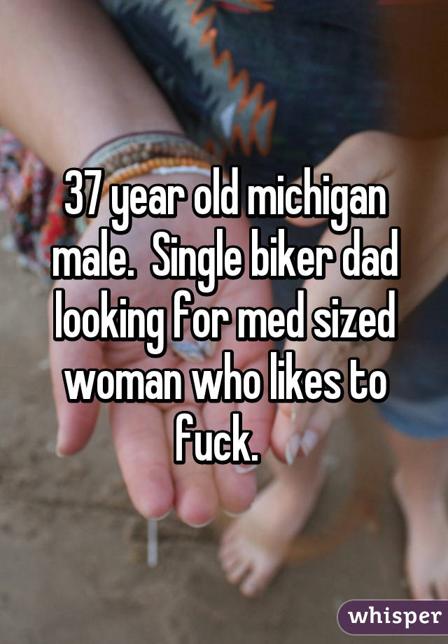 37 year old michigan male.  Single biker dad looking for med sized woman who likes to fuck.  