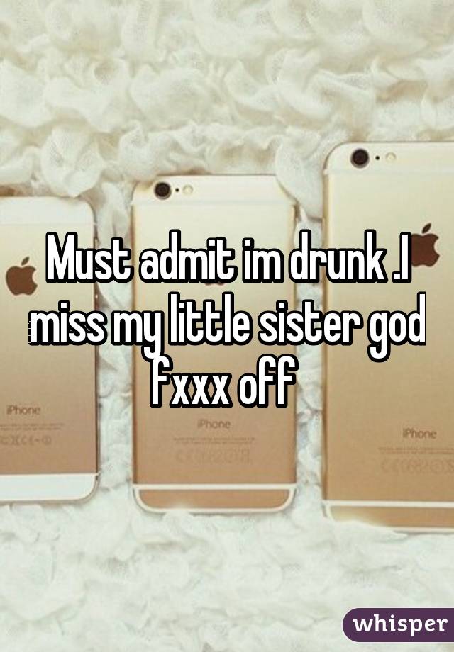 Must admit im drunk .I miss my little sister god fxxx off 