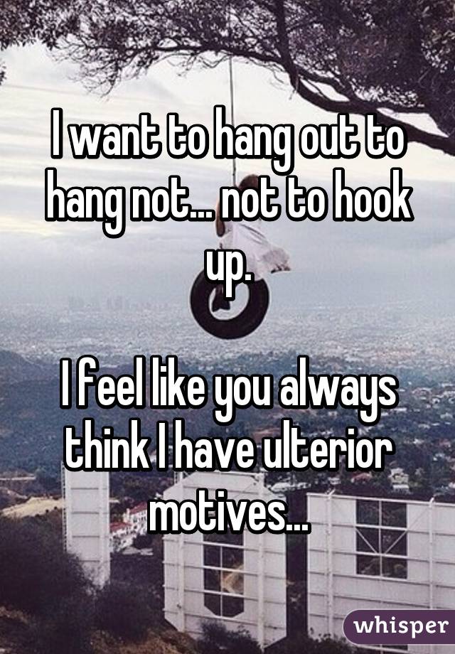 I want to hang out to hang not... not to hook up.

I feel like you always think I have ulterior motives...