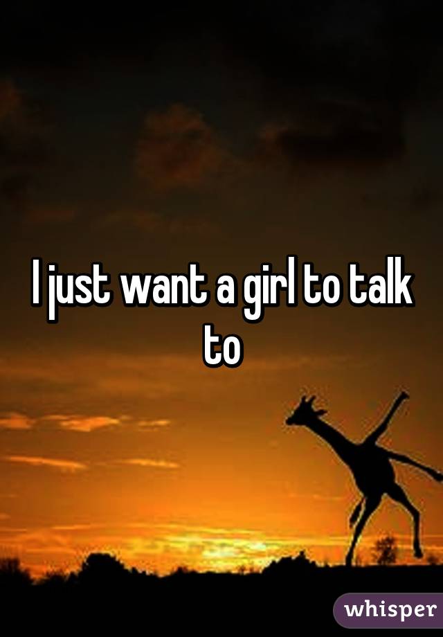 I just want a girl to talk to