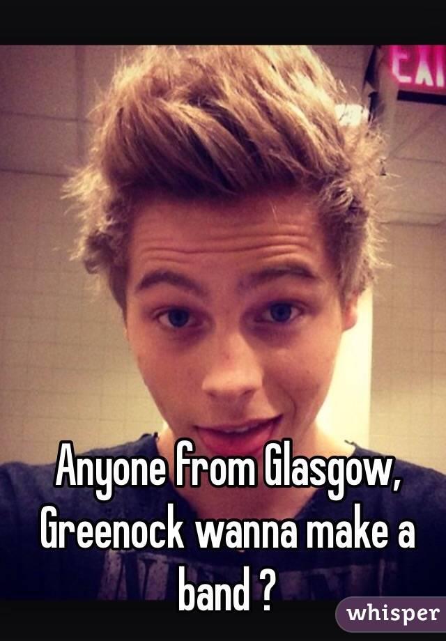 Anyone from Glasgow, Greenock wanna make a band ?