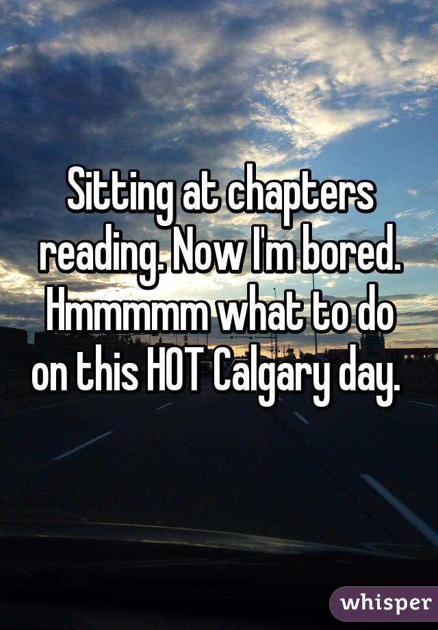 Sitting at chapters reading. Now I'm bored. Hmmmmm what to do on this HOT Calgary day. 
