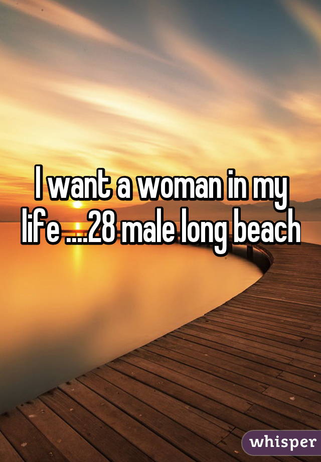 I want a woman in my life ....28 male long beach 