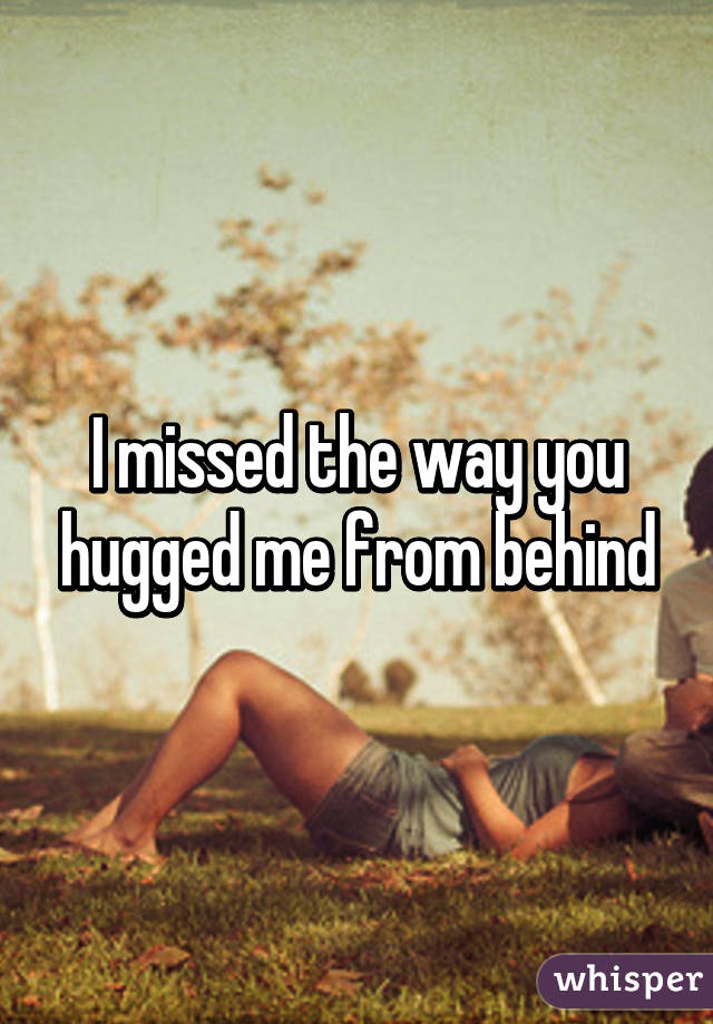 I missed the way you hugged me from behind