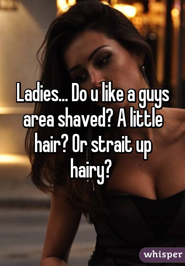 Ladies... Do u like a guys area shaved? A little hair? Or strait up hairy? 