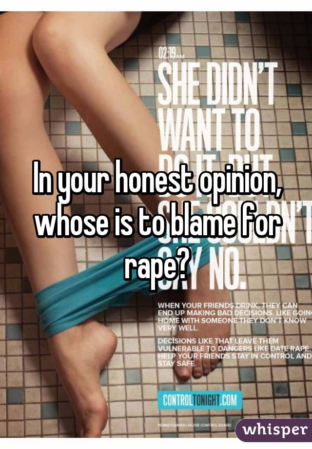 In your honest opinion, whose is to blame for rape?