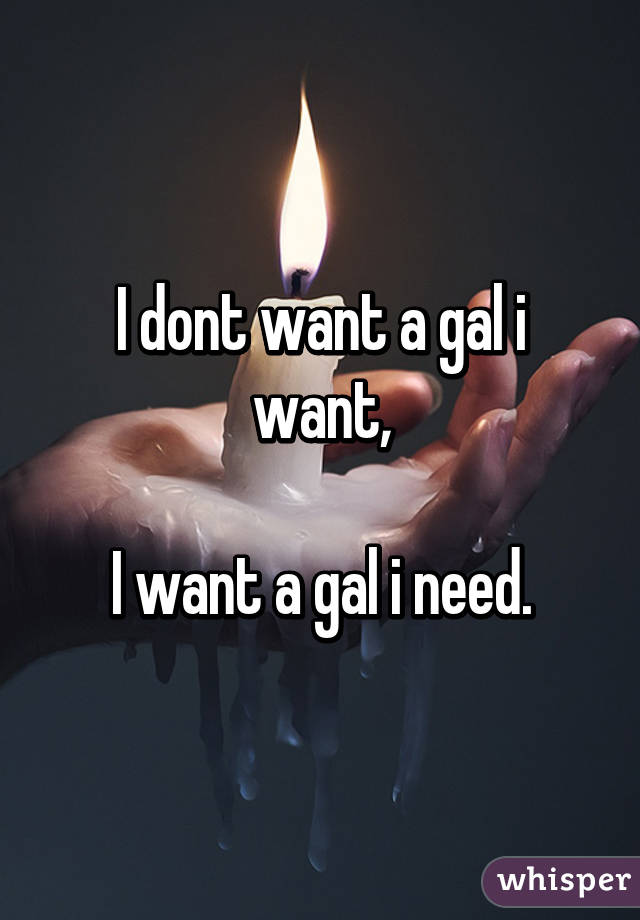 I dont want a gal i want,

I want a gal i need.