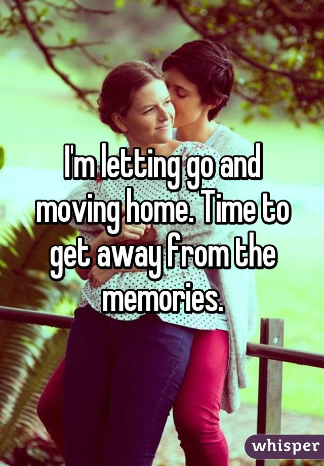 I'm letting go and moving home. Time to get away from the memories.