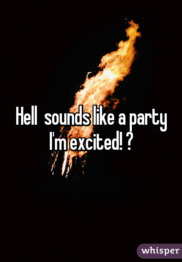 Hell  sounds like a party I'm excited! 👏