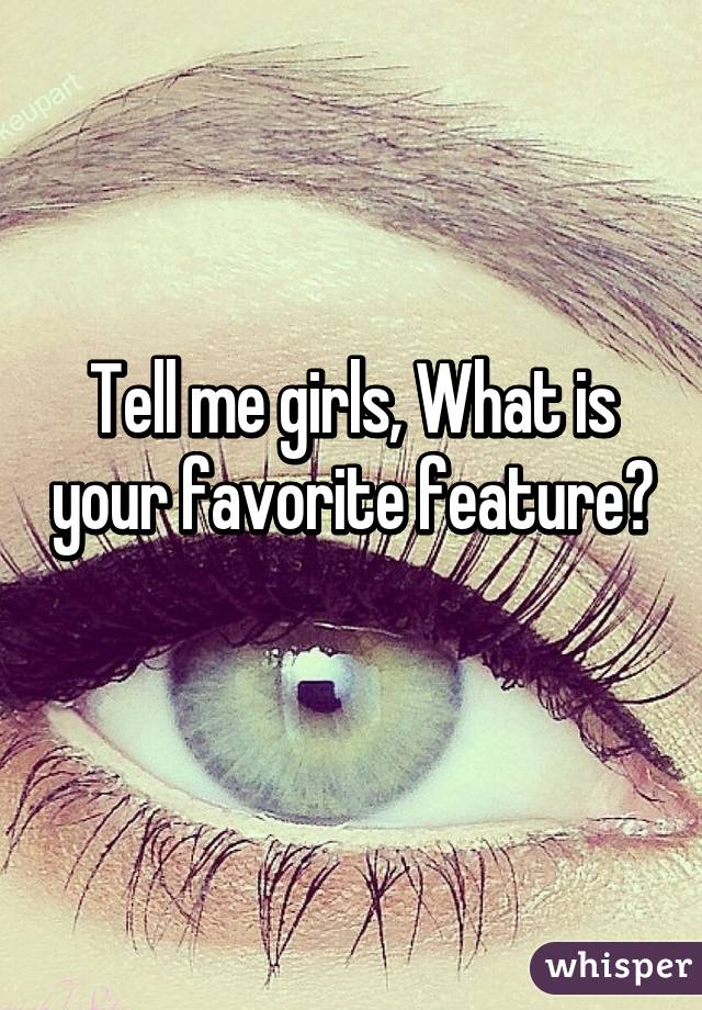 Tell me girls, What is your favorite feature? 