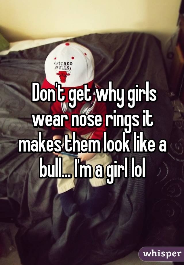  Don't get why girls wear nose rings it makes them look like a bull... I'm a girl lol