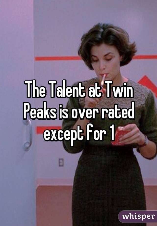 The Talent at Twin Peaks is over rated except for 1